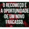 O RECOMEÇO É
A OPORTUNIDADE
DE UM NOVO
FRACASSO.