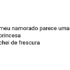 meu namorado parece uma
princesa
Chei de frescura