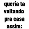 queria ta
voltando
pra casa
assim: