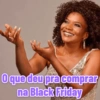 O que deu pra comprar
na Black Friday
