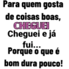 Para quem gosta
de coisas boas,
CHEGUEI
Cheguei e já
fui...
Porque o que é
bom dura pouco!