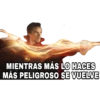 MIENTRAS MÁS LO HACES
MÁS PELIGROSO SE VUELVE