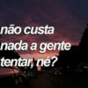 não custa
nada a gente
tentar, né?