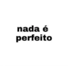 nada é
perfeito