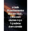 a cada
30 pensamentos
29 é em você...
n fica com
ciumes nqo
1 q sobrou
é em comida