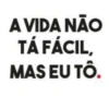 A VIDA NÃO
TÁ FÁCIL,
MAS EU TÔ.