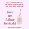 FELIZ SÁBADO! QUE TUDO
PROSPERE, QUE SEJA BOM,
QUE SEJA LEVE... BOM DIA!
Tenha
um
Sábado
iluminado!
mensagens debomdia
