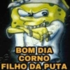 BOM DIA CORNO FILHO DA PUTA