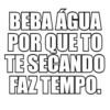 BEBA ÁGUA POR QUE TO TE SECANDO FAZ TEMPO.