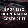 E POR ISSO
QUE NINGUÉM
GOSTA DE TI