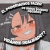 os meus sonHOS OBCEnos EI, PODERIAMOS FAZER SR OTAKU VIRAREM REALIDADE??