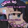 olha so BOMEXM Acho q a gente formaria um ótimo CASAL