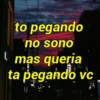 to pegando
no sono
mas queria
ta pegando vc
11
