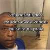 vou desistir dos
estudos e vou vender
pulseira na praia