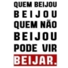 QUEM BEIJOU
BEIJOU
QUEM NÃO
BEIJOU
PODE VIR
BEIJAR.