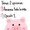 Tienes 2 opciones: 1) Amarme toda la vida. 2) Opción 1 ||| |||