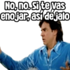 No, no. Si te vas
enojar, así déjalo