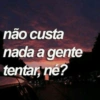 não custa
nada a gente
tentar, né?