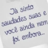 Já sinto
saudades suas e
você ainda nem
foi embora....
