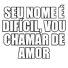 SEU NOME É DIFÍCIL, VOU CHAMAR DE AMOR