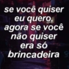 se você quiser
eu quero,
agora se você
não quiser
era só
brincadeira 3