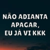 NÃO ADIANTA
APAGAR,
EU JÁ VI KKK