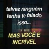 talvez ninguém
tenha te falado
isso...
MAS VOCÊ É
INCRÍVEL