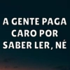 A GENTE PAGA
CARO POR
SABER LER, NÉ