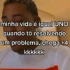 minha vida é igual UNO quando tô resolvendo um problema, chega +4 kkkkkk
