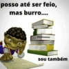posso até ser feio, mas burro.... @indiesoluto sou também