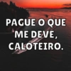 PAGUE O QUE
ME DEVE,
CALOTEIRO.