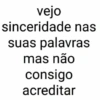 vejo sinceridade nas suas palavras mas não consigo acreditar