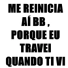 ME REINICIA
AÍ BB,
PORQUE EU
TRAVEI
QUANDO TI VI