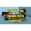 Trabajar en
equipo es la
solucion