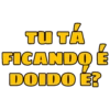 TU TÁ
FICANDO É
DOIDO É?