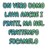 UN VERO UOMO
LAVA ANCHE I
PIATTI, MA NEL
FRATTEMPO
SUCAMELO