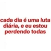 cada dia é uma luta
diária, e eu estou
perdendo todas