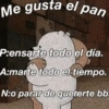 Me gusta el pan P:ensarte todo el día. A:marte todo el tiempo. AGILE N:o parar de quererte bb.