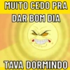 MUITO CEDO PRA DAR BOM DIA TAVA DORMINDO