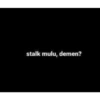 stalk mulu, demen?
