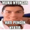 MUKA NYENGIR
HATI PENGEN
NYATIR