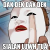DAK DEK DAK DEK
SIALAN LUWH TUA