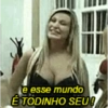 e esse mundo É TODINHO SEU!