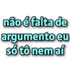 não é falta de argumento eu só tô nem aí