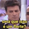 será que isso
é um flerte?