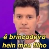 é brincadeira
hein meu filho