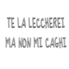 TE LA LECCHEREI
MA NON MI CAGHI