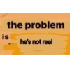 is the problem he's not real