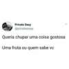 Private Sexy
@privatesexyy
Queria chupar uma coisa gostosa
Uma fruta ou quem sabe vc
