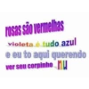 rosas são vermelhas
violeta é tudo azul
querendo
e eu to aqui
ver seu corpinho nu